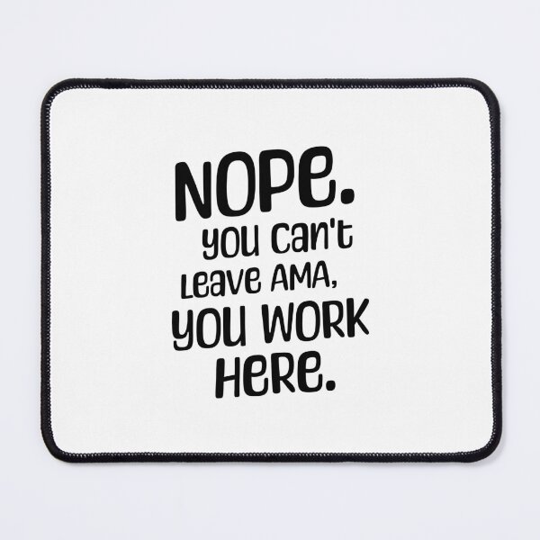 Item preview, Nope. You Can't leave AMA, you work here. designed and sold by musthavewords.