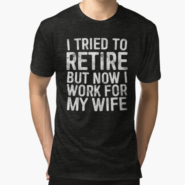 I Tried To Retire But Now I Work For My Wife Tri-blend T-Shirt