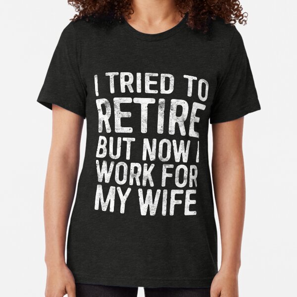 I Tried To Retire But Now I Work For My Wife Tri-blend T-Shirt
