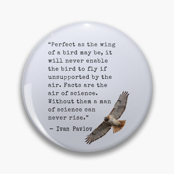 Item preview, Ivan Pavlov quote: Perfect as the wing of a bird may be, it will never enable the bird to fly if unsupported by the air. Facts are the air of science. Without them a man of science can never rise. designed and sold by artbleed.