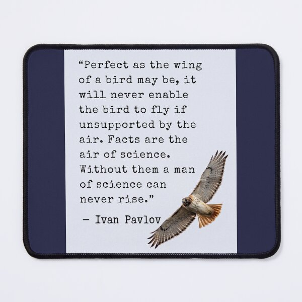 Item preview, Ivan Pavlov quote: Perfect as the wing of a bird may be, it will never enable the bird to fly if unsupported by the air. Facts are the air of science. Without them a man of science can never rise. designed and sold by artbleed.