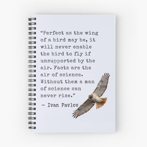 Item preview, Ivan Pavlov quote: Perfect as the wing of a bird may be, it will never enable the bird to fly if unsupported by the air. Facts are the air of science. Without them a man of science can never rise. designed and sold by artbleed.