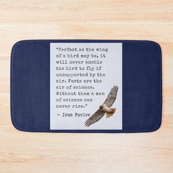Item preview, Ivan Pavlov quote: Perfect as the wing of a bird may be, it will never enable the bird to fly if unsupported by the air. Facts are the air of science. Without them a man of science can never rise. designed and sold by artbleed.