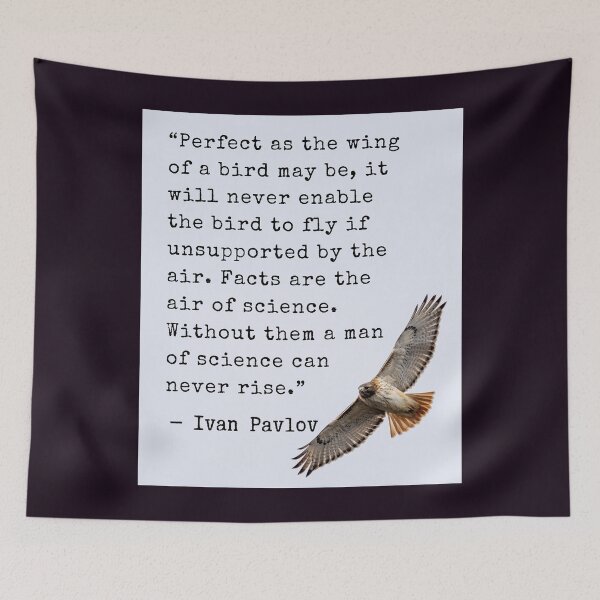 Item preview, Ivan Pavlov quote: Perfect as the wing of a bird may be, it will never enable the bird to fly if unsupported by the air. Facts are the air of science. Without them a man of science can never rise. designed and sold by artbleed.