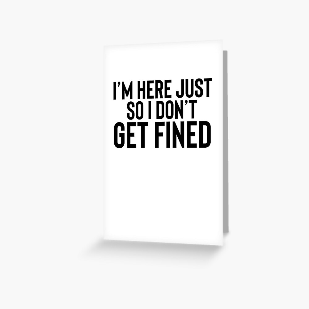 Here So I Don T Get Fined Gift For Sarcastic Joke Meme Greeting Card By Shieldapparel Redbubble