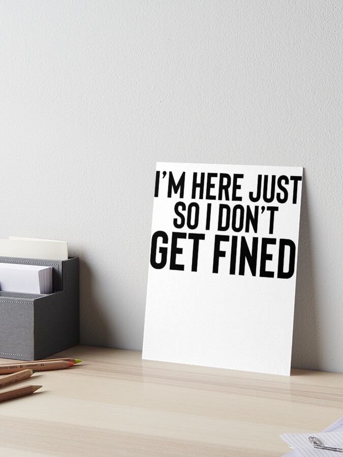 Here So I Don T Get Fined Gift For Sarcastic Joke Meme Art Board Print By Shieldapparel Redbubble