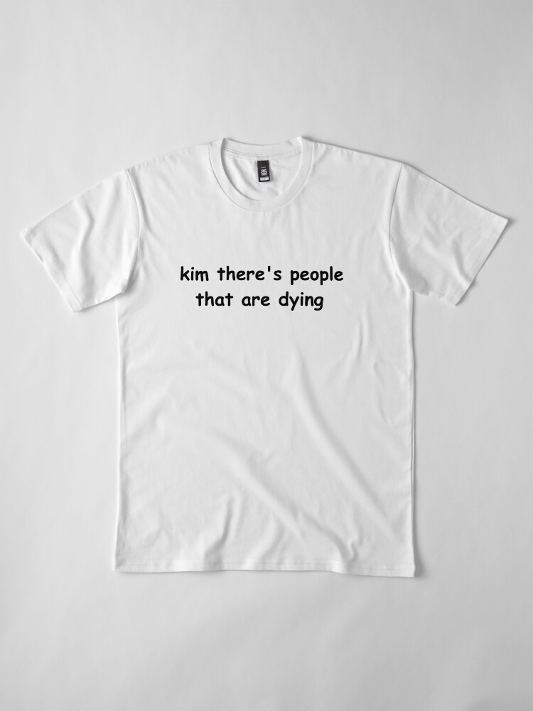 kim there's people that are dying shirt
