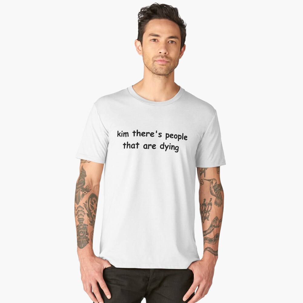 kim there's people that are dying shirt