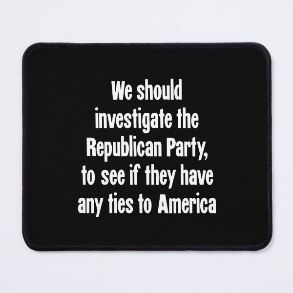 Item preview, We Should Investigate the Republican Party, To See If They Have Any Ties To America designed and sold by Good-Looking Corpse.