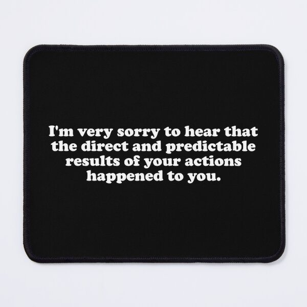 Item preview, I'm Very Sorry To Hear That The Direct And Predictable Results Of Your Actions Happened To You. designed and sold by crenaviolena.