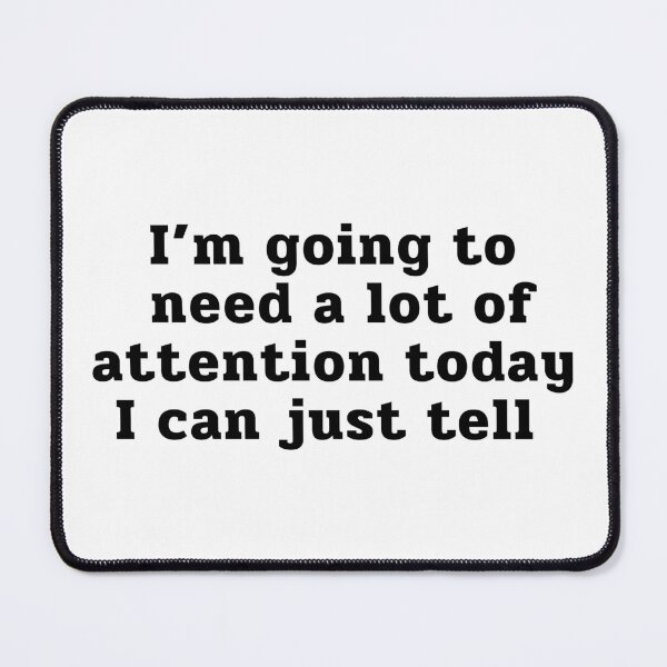Item preview, Im Going To Need A Lot Of Attention Today I Can Just Tell designed and sold by ViewerEqualsPhoton.