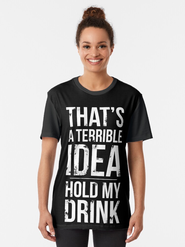 thats a terrible idea hold my drink shirt