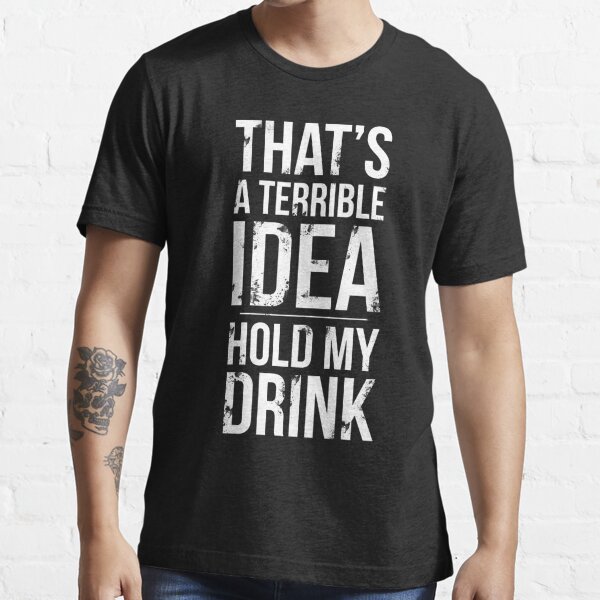 Thats A Terrible Idea Hold My Drink Funny Drinking T Shirt For Sale By Pugswagclothing