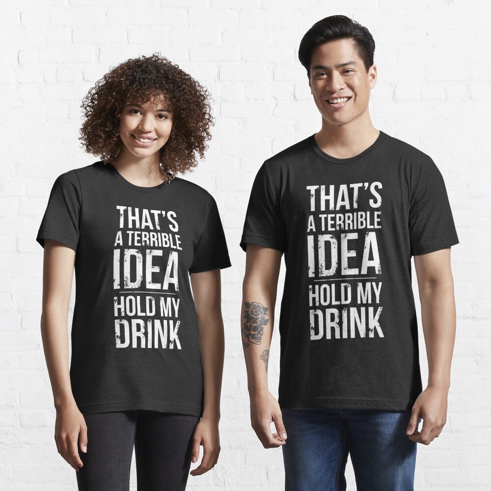 thats a terrible idea hold my drink shirt