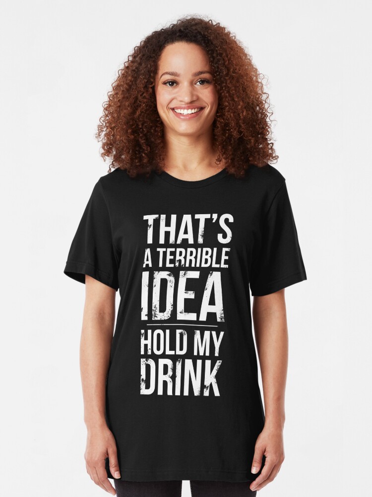 thats a terrible idea hold my drink shirt