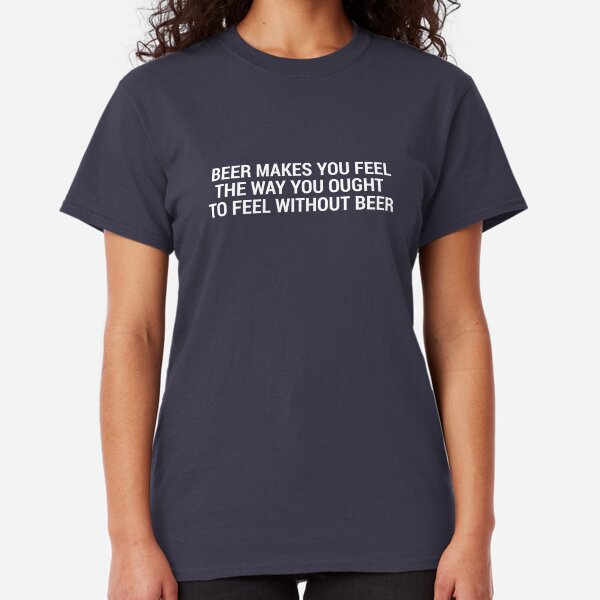 Beer Makes You Feel... Classic T-Shirt