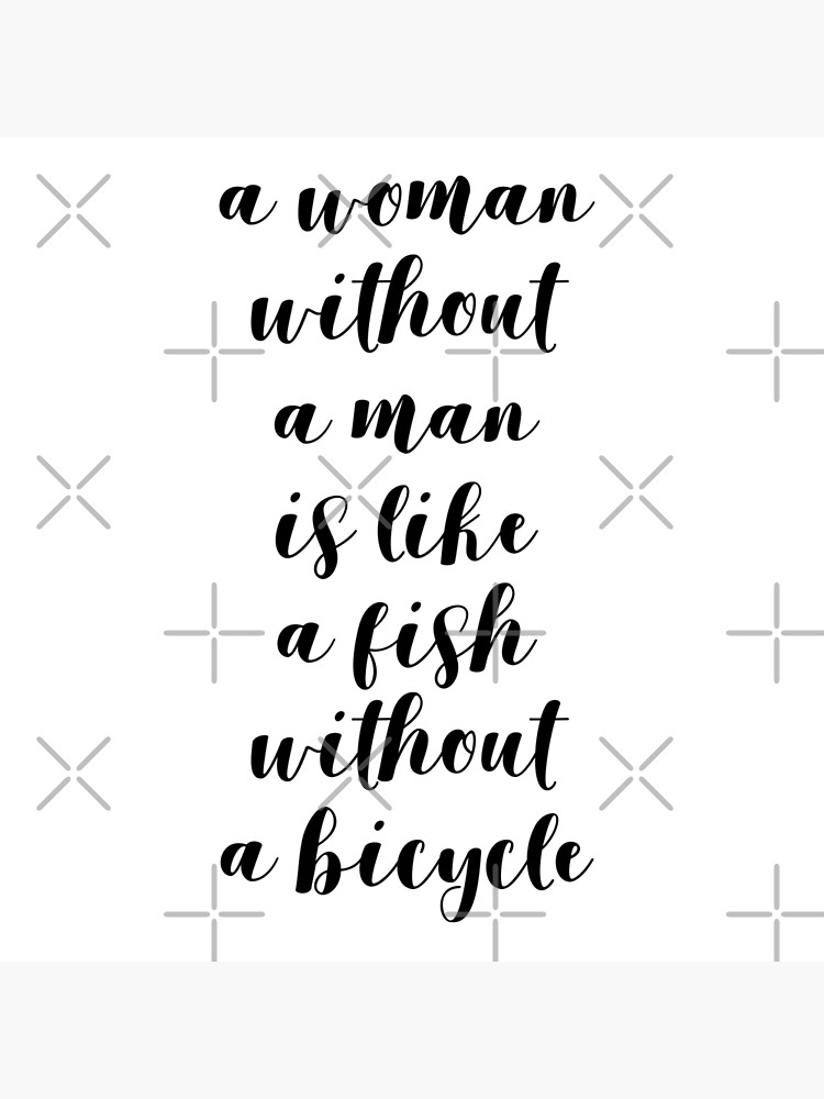 A woman without a man is like a fish without a bicycle (white