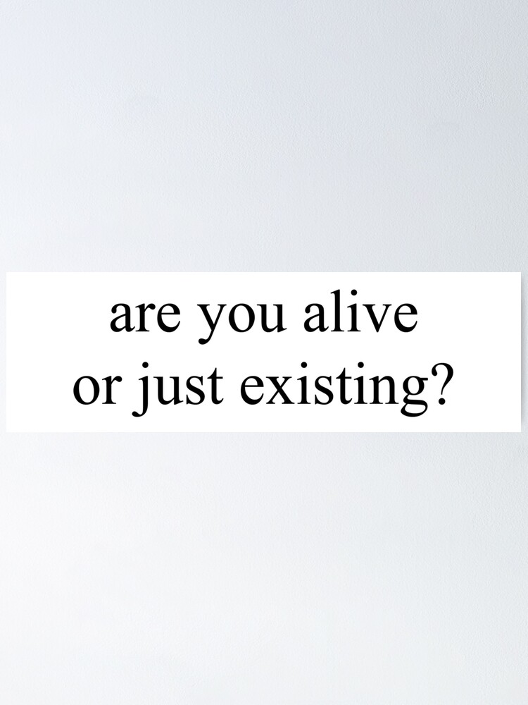 are you alive or just existing