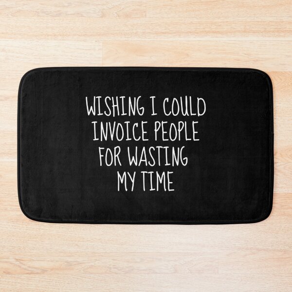 Item preview, Wishing I Could Invoice People For Wasting My Time designed and sold by FarmOfCuties.
