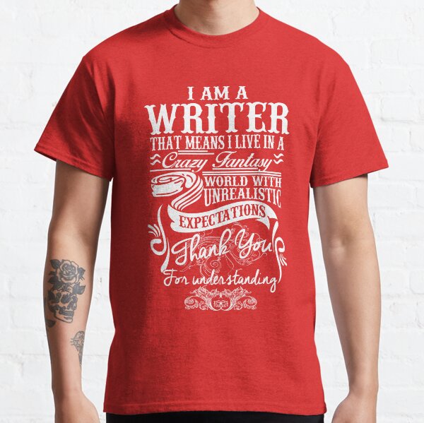 I AM A WRITER, THAT MEANS I LIVE IN A CRAZY FANTACY. THE WORLD WITH UNREALISTIC EXPECTATIONS , THANK YOU. Classic T-Shirt