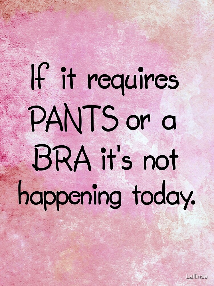 If It Requires Pants Or A Bra It's Not Happening Today If It Requires Pants Or A Bra It's Not Happening Today