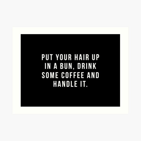 Put Your Hair Up In A Bun, Drink Some Coffee And Handle It. Art Print