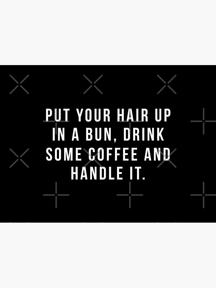 Put Your Hair Up In A Bun, Drink Some Coffee And Handle It. by hopealittle