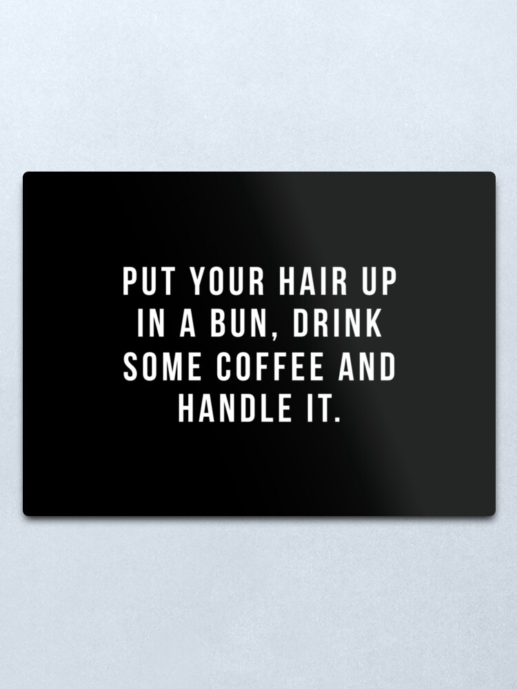 Alternate view of Put Your Hair Up In A Bun, Drink Some Coffee And Handle It. Metal Print