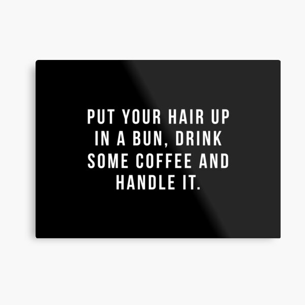 Put Your Hair Up In A Bun, Drink Some Coffee And Handle It. Metal Print