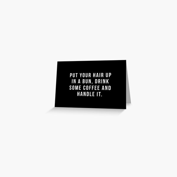 Put Your Hair Up In A Bun, Drink Some Coffee And Handle It. Greeting Card
