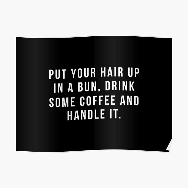 Put Your Hair Up In A Bun, Drink Some Coffee And Handle It. Poster