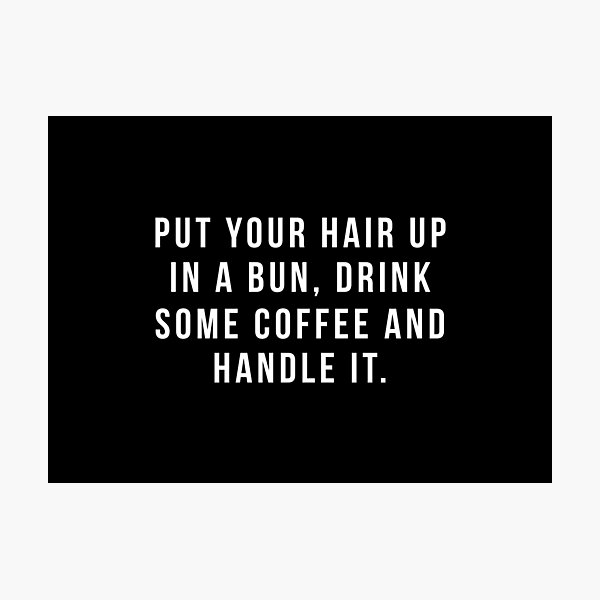 Put Your Hair Up In A Bun, Drink Some Coffee And Handle It. Photographic Print