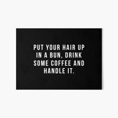 Put Your Hair Up In A Bun, Drink Some Coffee And Handle It. Art Board Print