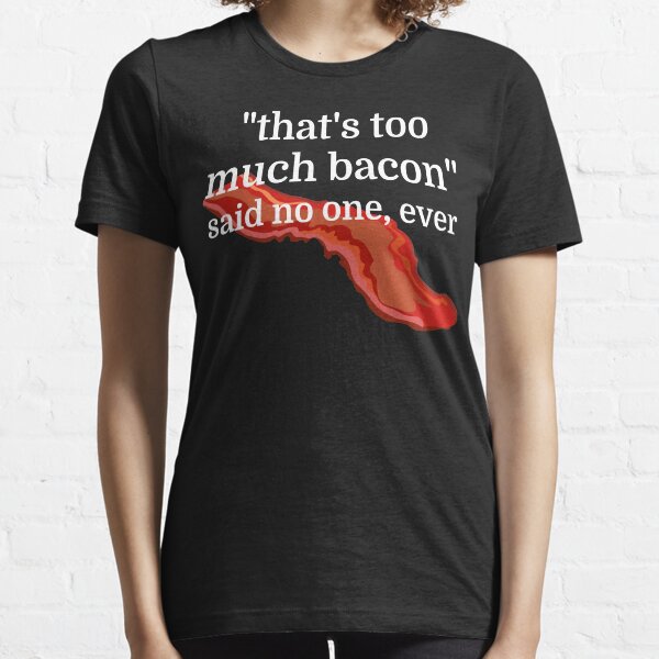 That's too much bacon - said no one, ever Essential T-Shirt