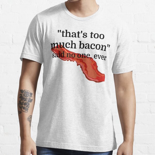 That's too much bacon - said no one, ever Essential T-Shirt