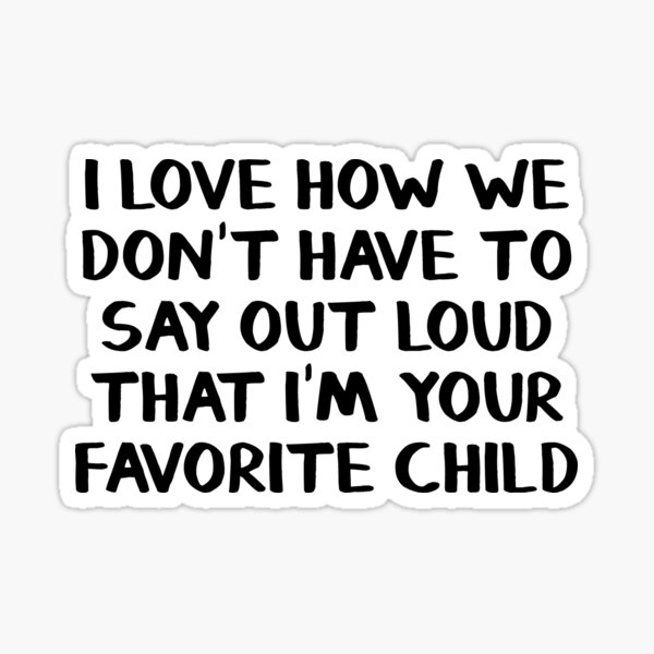 i-love-how-we-don-t-have-to-say-out-loud-that-i-m-your-favorite-child