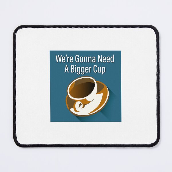 Item preview, We’re Gonna Need a Bigger Cup designed and sold by Mike Monahan.