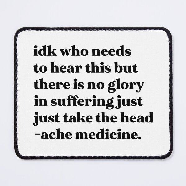 Item preview, Idk who needs to hear this but there is no glory in suffering just take the headache medicine designed and sold by weirdly weird.
