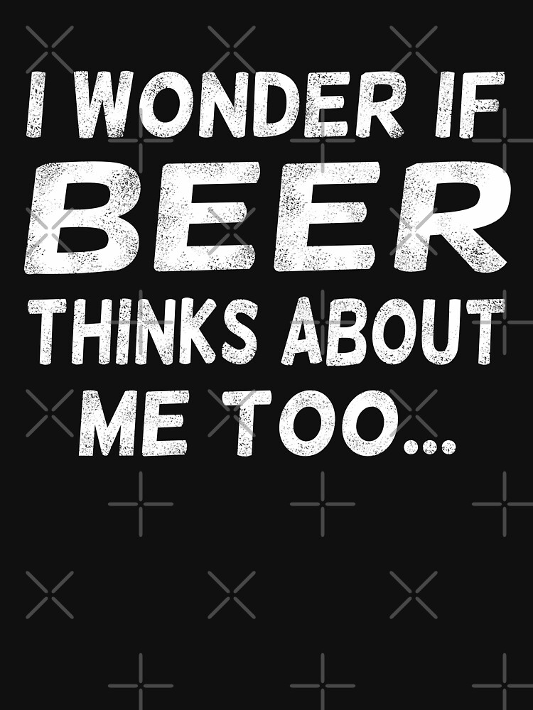 i wonder if beer thinks about me too