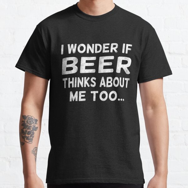 I Wonder If Beer Thinks About Me Too. Funny beer t-shirts Classic T-Shirt