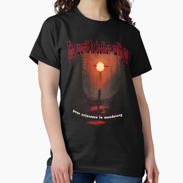 The World Is Better With You, Your Existence Is Mandatory Ominous Positivity Classic T-Shirt