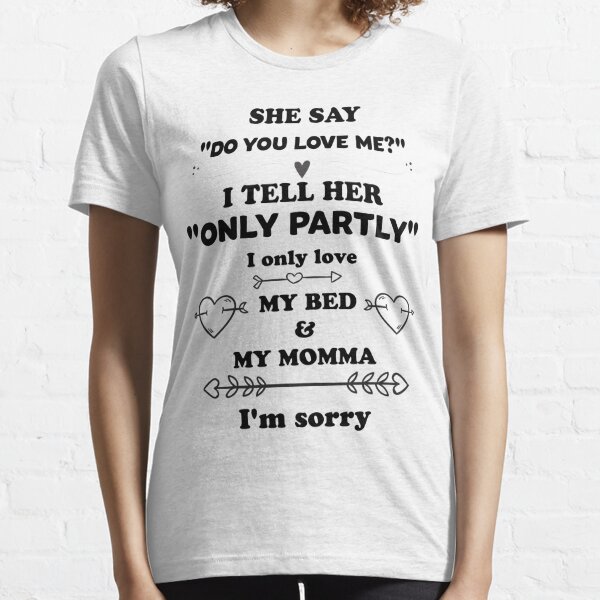 She Say Do You Love Me I Tell Her Only Partly I Only Love My Bed And My Momma I M Sorry T Shirt By Salah944 Redbubble