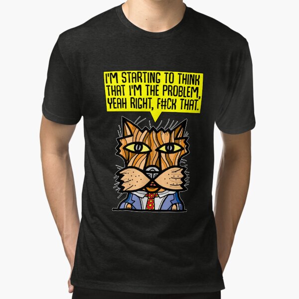 "I'm starting to think that I'm the problem, yeah right, f#ck that." Tri-blend T-Shirt