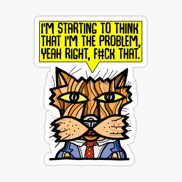 "I'm starting to think that I'm the problem, yeah right, f#ck that." Sticker