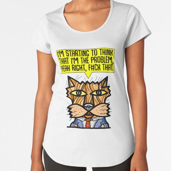 "I'm starting to think that I'm the problem, yeah right, f#ck that." Premium Scoop T-Shirt