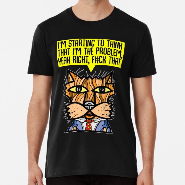 "I'm starting to think that I'm the problem, yeah right, f#ck that." Premium T-Shirt