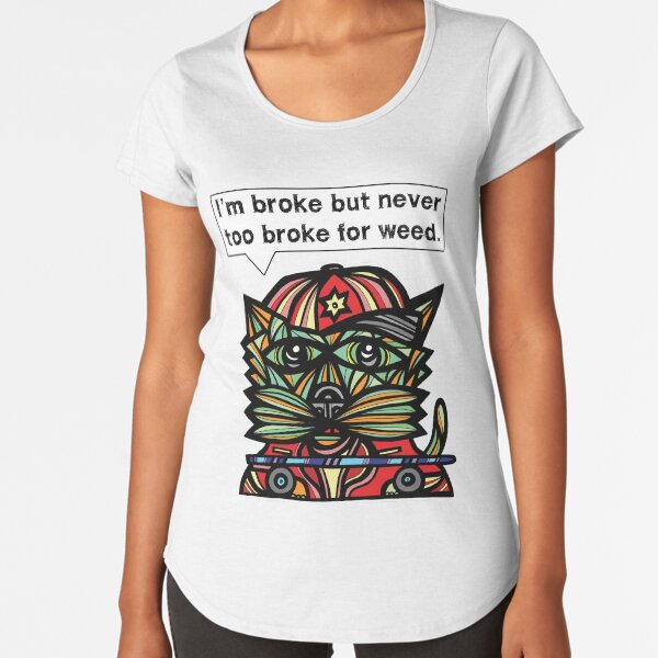 "I'm broke but never too broke for weed." Premium Scoop T-Shirt