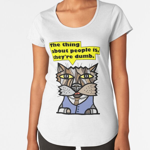 "The thing about people is, they're dumb." Premium Scoop T-Shirt