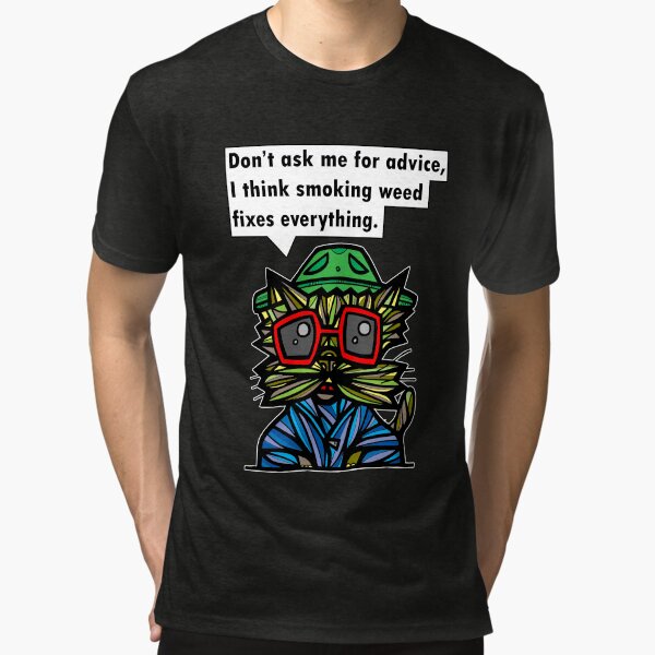 "Don't ask me for advice, I think smoking weed fixes everything." Tri-blend T-Shirt