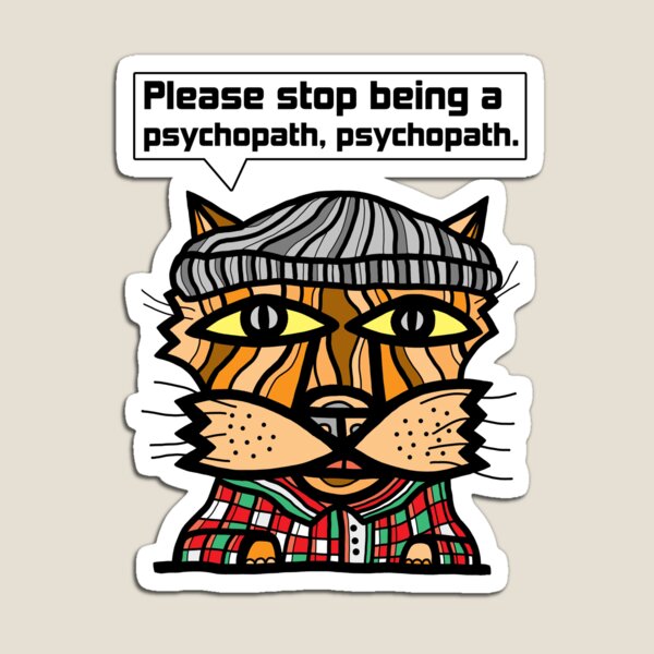 "Please stop being a psychopath, psychopath." Magnet